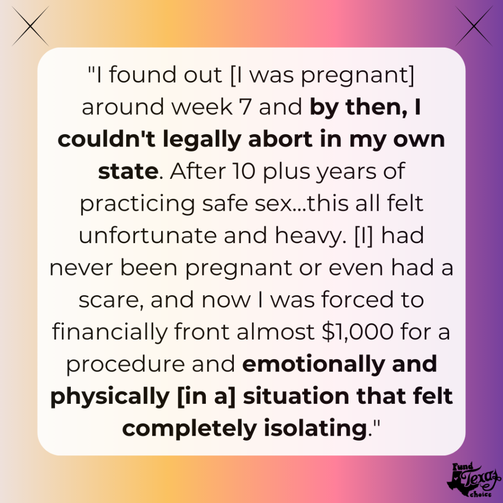 Over a yellow pink, and purple gradient background, a text box reads, ‘"I found out [I was pregnant] around week 7 and by then, I couldn't legally abort in my own state. After 10 plus years of practicing safe sex...this all felt unfortunate and heavy. [I] had never been pregnant or even had a scare, and now I was forced to financially front almost $1,000 for a procedure and emotionally and physically [in a] situation that felt completely isolating."’
